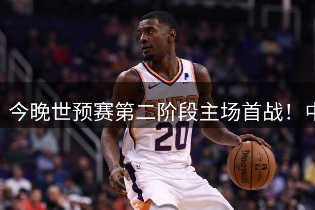 今晚世预赛第二阶段主场首战！中国男篮几乎没有容错空间，每一场都是生死关键战