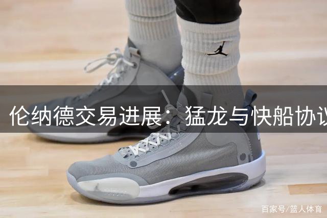 伦纳德交易进展：猛龙与快船协议未变 合同有效性获认可