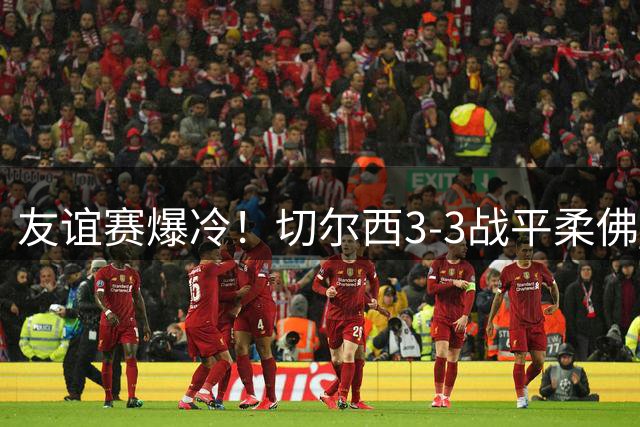 友谊赛爆冷！切尔西3-3战平柔佛 德拉普独造三球引争议