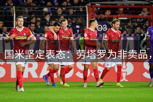国米坚定表态：劳塔罗为非卖品，巴萨未现报价