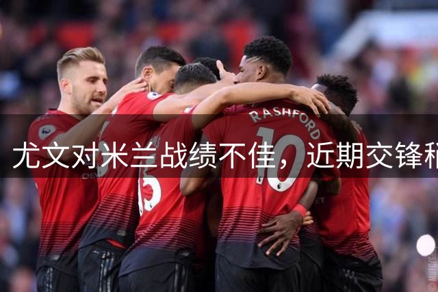 尤文对米兰战绩不佳，近期交锋稍占优势