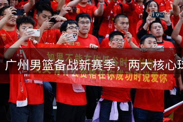广州男篮备战新赛季，两大核心球员归队参与集训