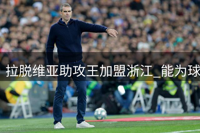 拉脱维亚助攻王加盟浙江 能为球队带来哪些改变？