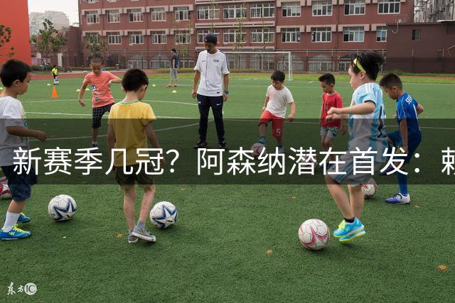 新赛季几冠？阿森纳潜在首发：赖斯、吉马良斯、厄德高坐镇中场