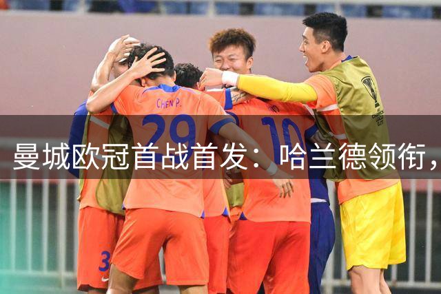 曼城欧冠首战首发：哈兰德领衔，多套新援首发