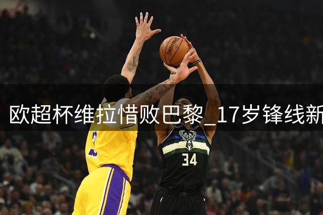 欧超杯维拉惜败巴黎 17岁锋线新星惊艳赛场