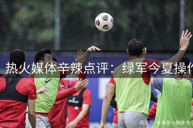 热火媒体辛辣点评：绿军今夏操作堪称休赛期反面教材