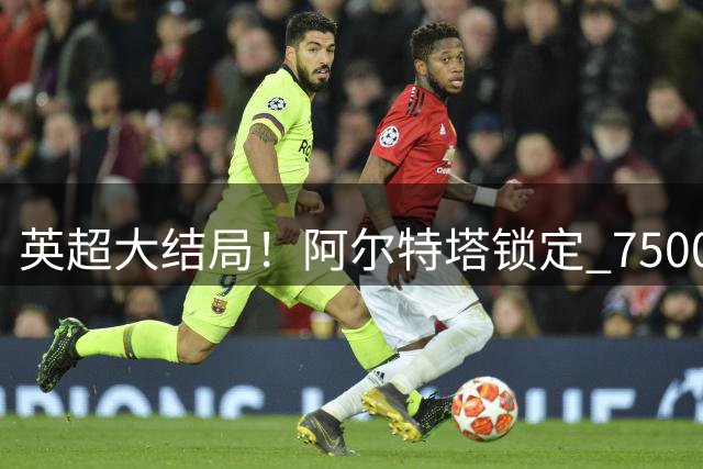 英超大结局！阿尔特塔锁定 7500 万全能战神，阿森纳王朝时代开启
