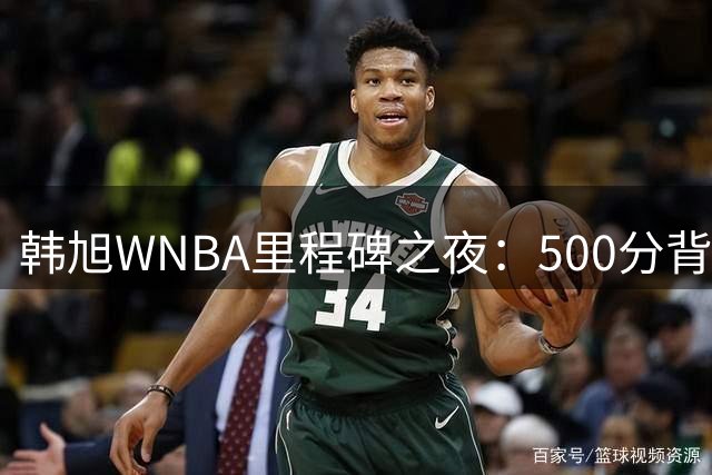 韩旭WNBA里程碑之夜：500分背后的坚持与突破