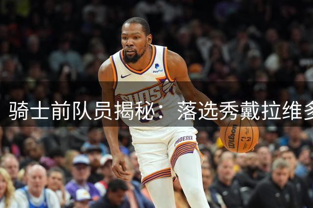 骑士前队员揭秘：落选秀戴拉维多瓦训练强度力压詹皇