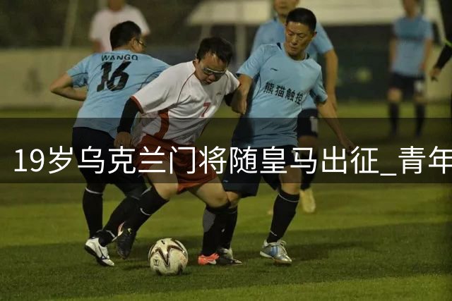 19岁乌克兰门将随皇马出征 青年欧冠冠军首入一线队