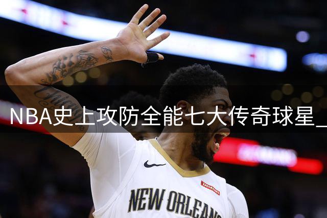 NBA史上攻防全能七大传奇球星 乔丹科比领跑榜单